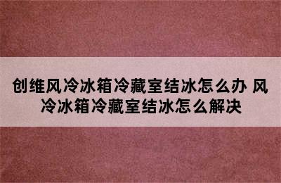 创维风冷冰箱冷藏室结冰怎么办 风冷冰箱冷藏室结冰怎么解决